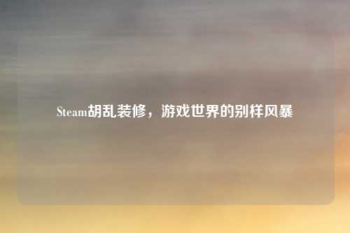 Steam胡乱装修，游戏世界的别样风暴