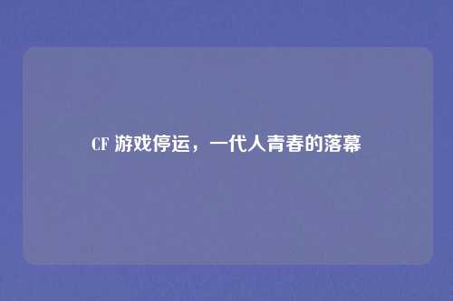 CF 游戏停运，一代人青春的落幕