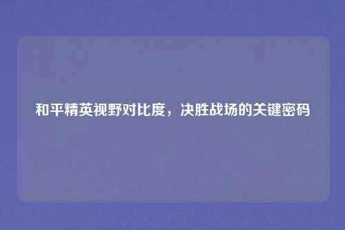 和平精英视野对比度，决胜战场的关键密码