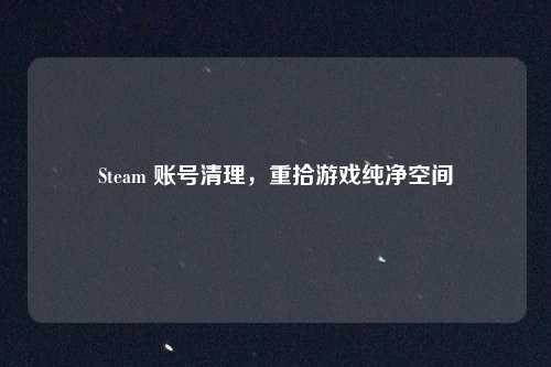 Steam 账号清理，重拾游戏纯净空间