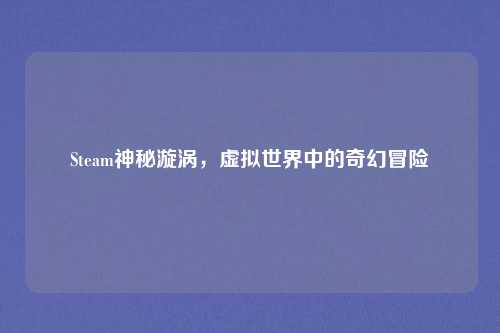 Steam神秘漩涡，虚拟世界中的奇幻冒险