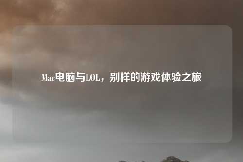 Mac电脑与LOL，别样的游戏体验之旅