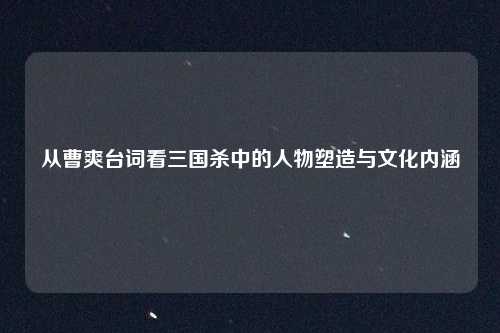 从曹爽台词看三国杀中的人物塑造与文化内涵
