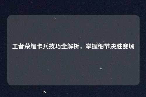 王者荣耀卡兵技巧全解析，掌握细节决胜赛场