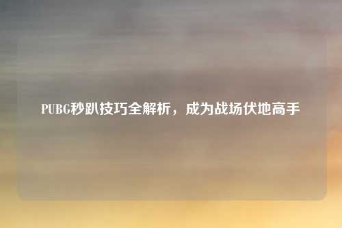 PUBG秒趴技巧全解析，成为战场伏地高手