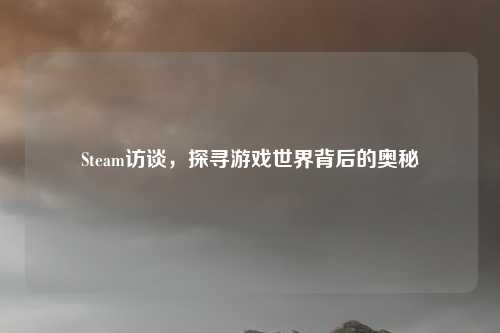 Steam访谈，探寻游戏世界背后的奥秘