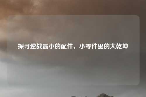 探寻逆战最小的配件，小零件里的大乾坤