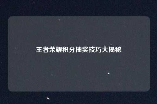 王者荣耀积分抽奖技巧大揭秘