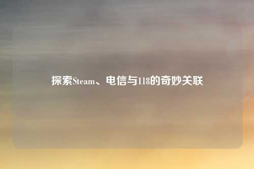 探索Steam、电信与118的奇妙关联