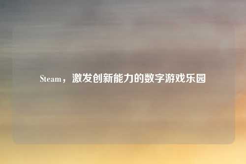Steam，激发创新能力的数字游戏乐园