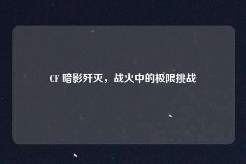 CF 暗影歼灭，战火中的极限挑战