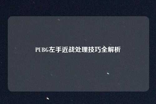 PUBG左手近战处理技巧全解析