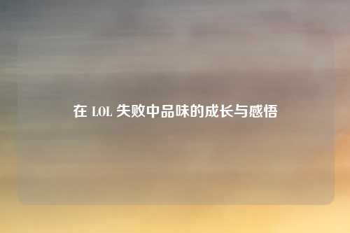 在 LOL 失败中品味的成长与感悟