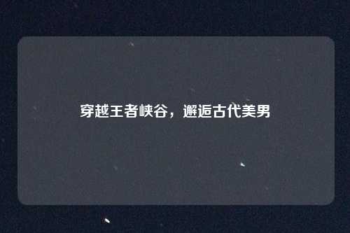 穿越王者峡谷，邂逅古代美男