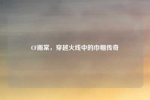 CF雨棠，穿越火线中的巾帼传奇