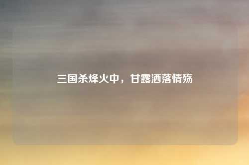 三国杀烽火中，甘露洒落情殇