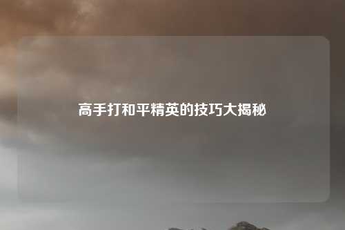 高手打和平精英的技巧大揭秘