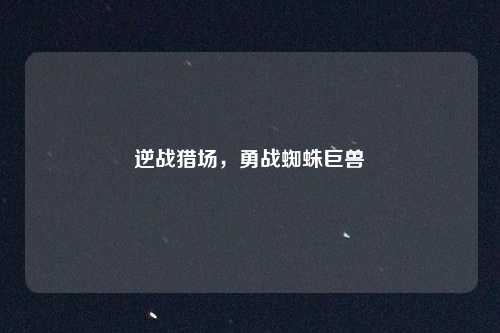 逆战猎场，勇战蜘蛛巨兽