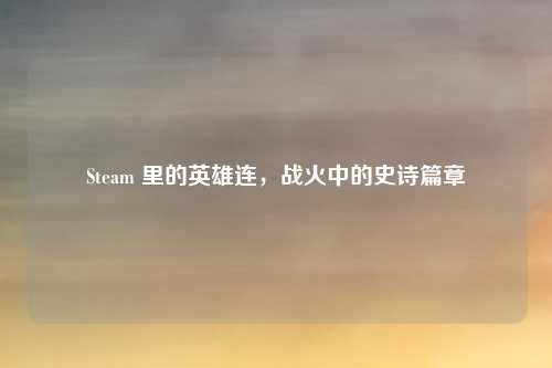 Steam 里的英雄连，战火中的史诗篇章
