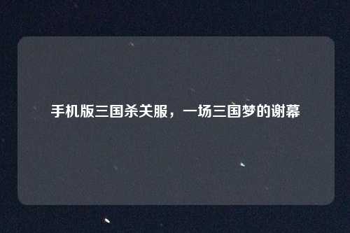 手机版三国杀关服，一场三国梦的谢幕