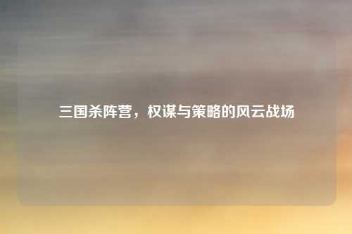 三国杀阵营，权谋与策略的风云战场