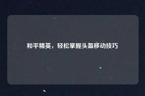 和平精英，轻松掌握头盔移动技巧