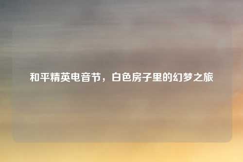 和平精英电音节，白色房子里的幻梦之旅