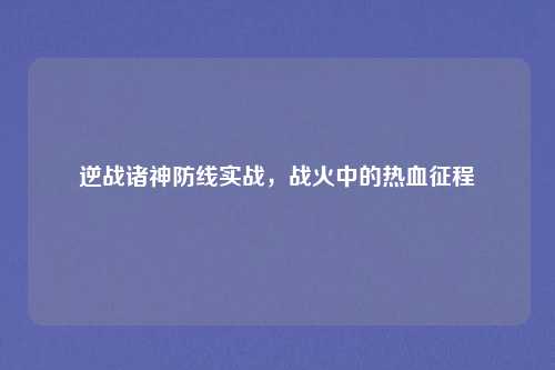 逆战诸神防线实战，战火中的热血征程