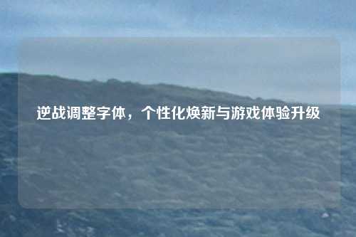 逆战调整字体，个性化焕新与游戏体验升级