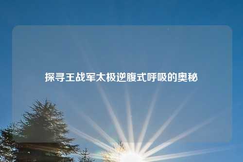 探寻王战军太极逆腹式呼吸的奥秘