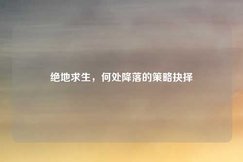 绝地求生，何处降落的策略抉择