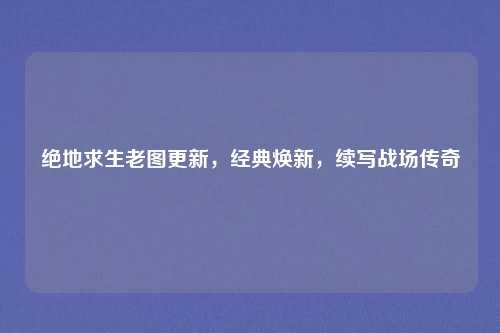绝地求生老图更新，经典焕新，续写战场传奇