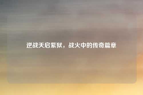 逆战天启紫狱，战火中的传奇篇章