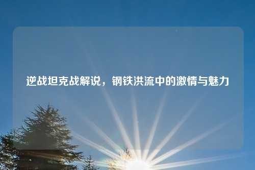 逆战坦克战解说，钢铁洪流中的激情与魅力
