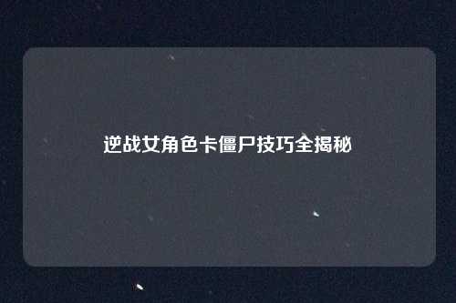 逆战女角色卡僵尸技巧全揭秘