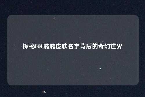 探秘LOL璐璐皮肤名字背后的奇幻世界