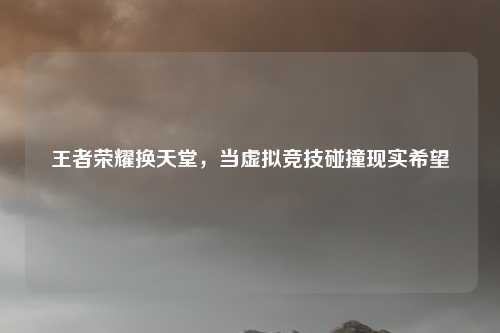 王者荣耀换天堂，当虚拟竞技碰撞现实希望