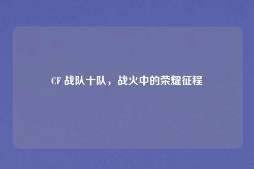 CF 战队十队，战火中的荣耀征程