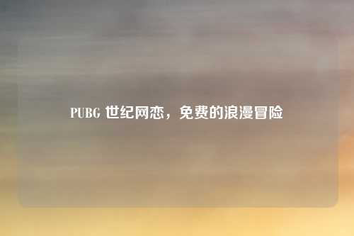 PUBG 世纪网恋，免费的浪漫冒险