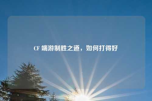 CF 端游制胜之道，如何打得好