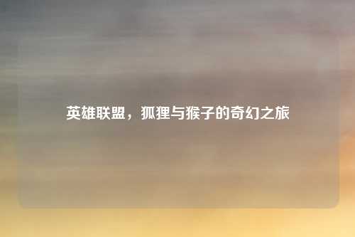 英雄联盟，狐狸与猴子的奇幻之旅