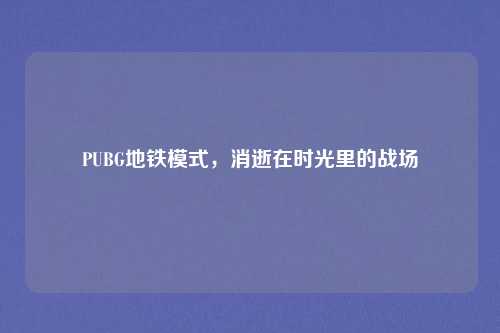 PUBG地铁模式，消逝在时光里的战场