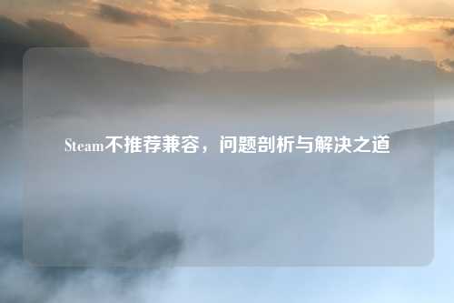 Steam不推荐兼容，问题剖析与解决之道
