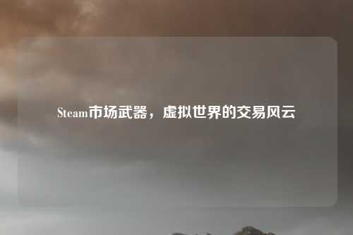 Steam市场武器，虚拟世界的交易风云