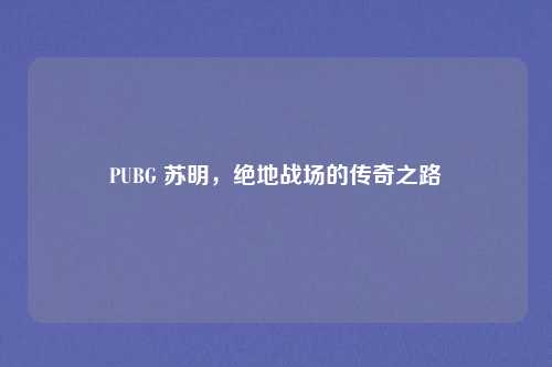 PUBG 苏明，绝地战场的传奇之路