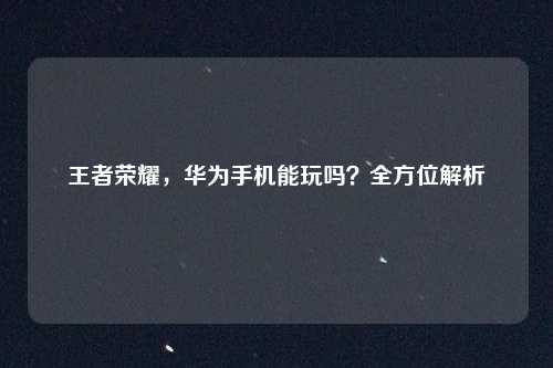 王者荣耀，华为手机能玩吗？全方位解析