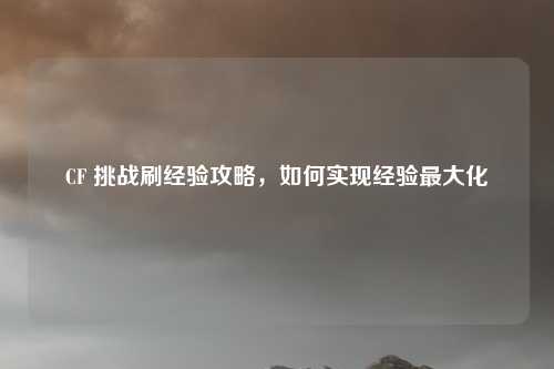 CF 挑战刷经验攻略，如何实现经验最大化