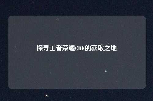 探寻王者荣耀CDK的获取之地