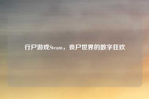 行尸游戏Steam，丧尸世界的数字狂欢