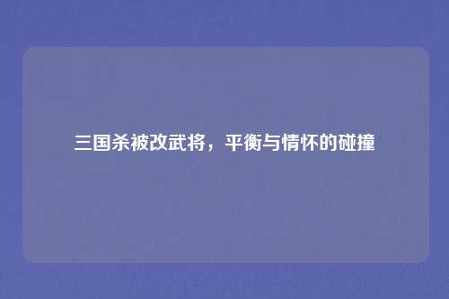 三国杀被改武将，平衡与情怀的碰撞